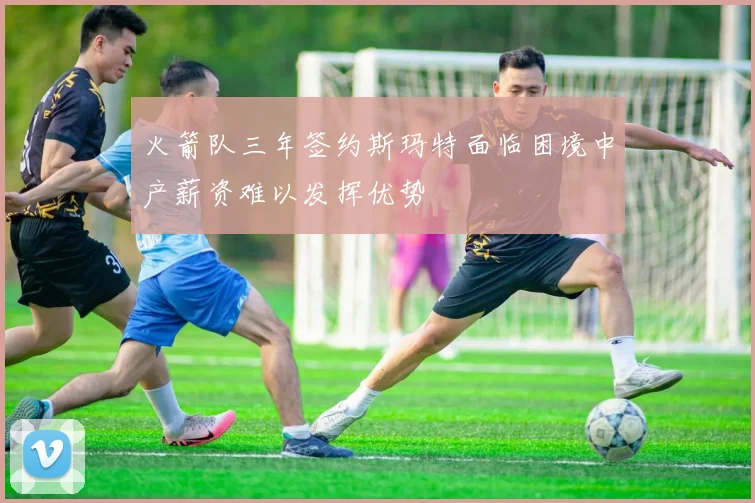 火箭队三年签约斯玛特面临困境中产薪资难以发挥优势