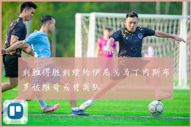 利雅得胜利续约伊尼戈马丁内斯布罗佐维奇或将离队
