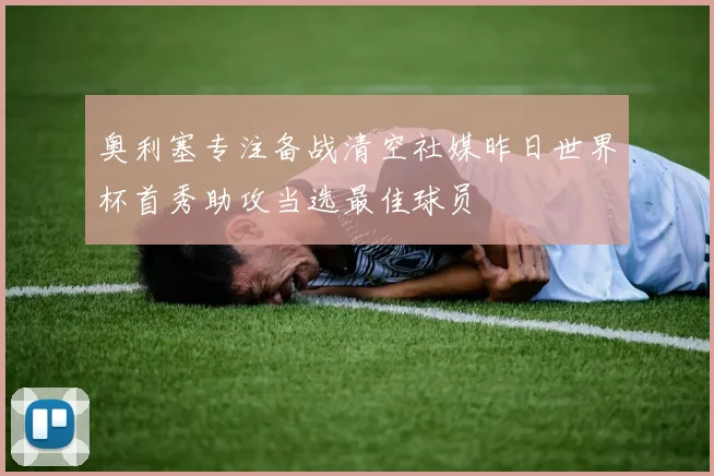 奥利塞专注备战清空社媒昨日世界杯首秀助攻当选最佳球员