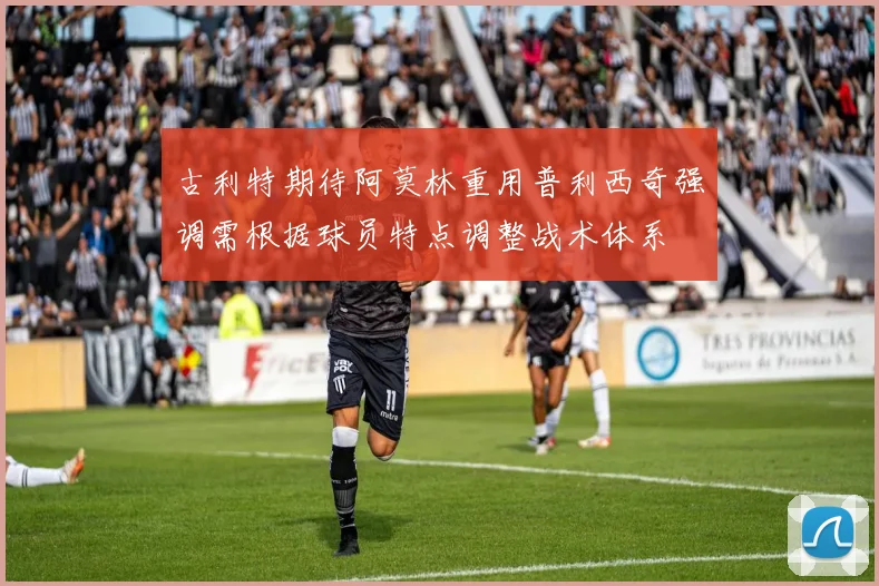 古利特期待阿莫林重用普利西奇强调需根据球员特点调整战术体系