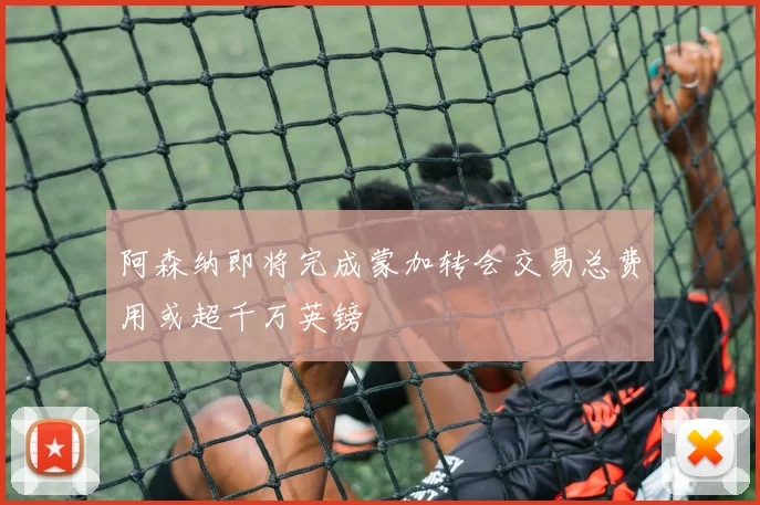 阿森纳即将完成蒙加转会交易总费用或超千万英镑