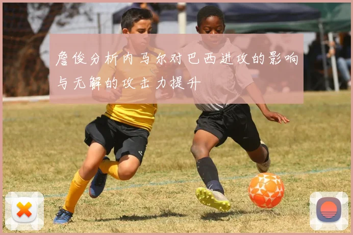 詹俊分析内马尔对巴西进攻的影响与无解的攻击力提升