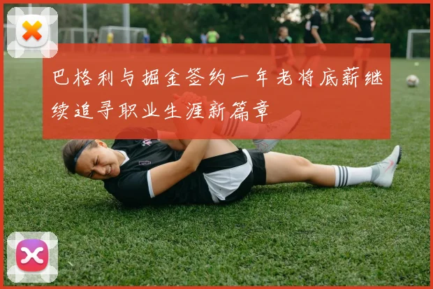 巴格利与掘金签约一年老将底薪继续追寻职业生涯新篇章
