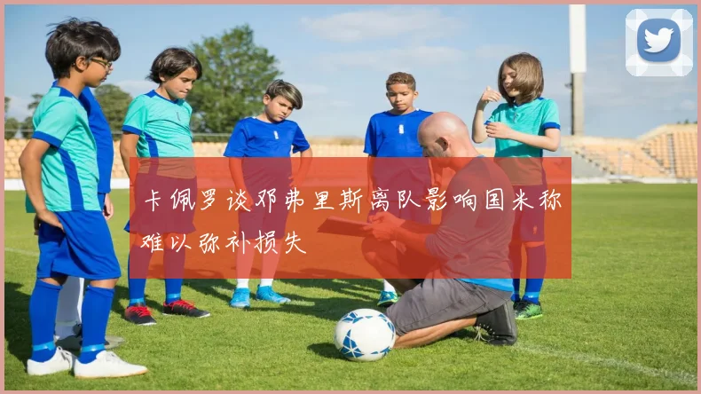 卡佩罗谈邓弗里斯离队影响国米称难以弥补损失