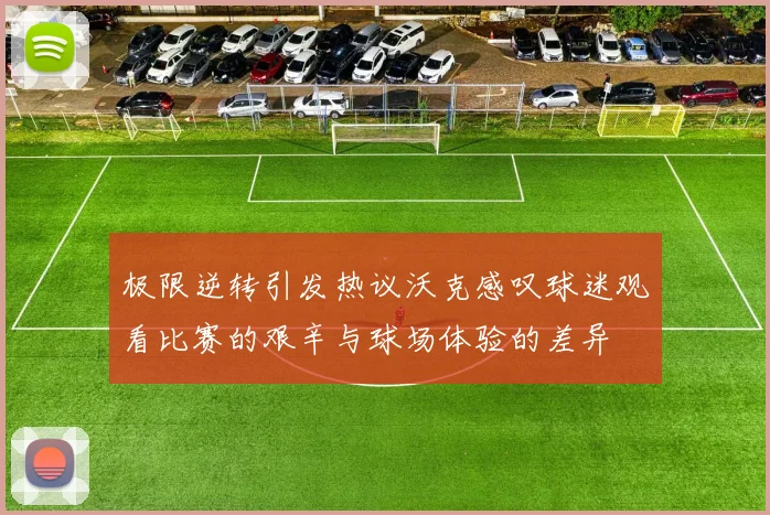 极限逆转引发热议沃克感叹球迷观看比赛的艰辛与球场体验的差异
