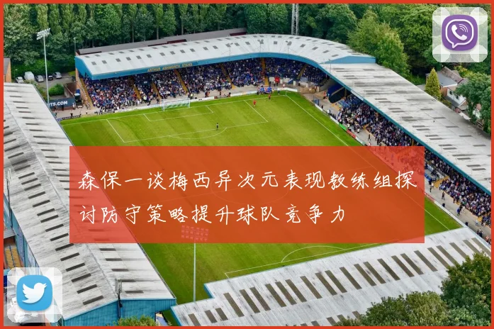 森保一谈梅西异次元表现教练组探讨防守策略提升球队竞争力