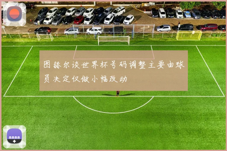 图赫尔谈世界杯号码调整主要由球员决定仅做小幅改动