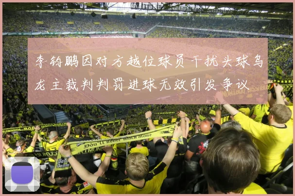 李钧鹏因对方越位球员干扰头球乌龙主裁判判罚进球无效引发争议